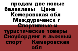 продам две новые балаклавы › Цена ­ 550 - Кемеровская обл., Междуреченск г. Спортивные и туристические товары » Сноубординг и лыжный спорт   . Кемеровская обл.